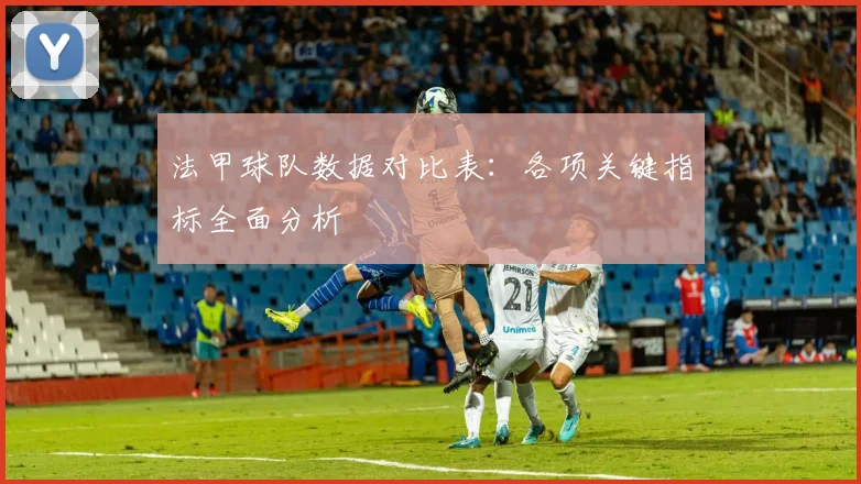 法甲球队数据对比表：各项关键指标全面分析