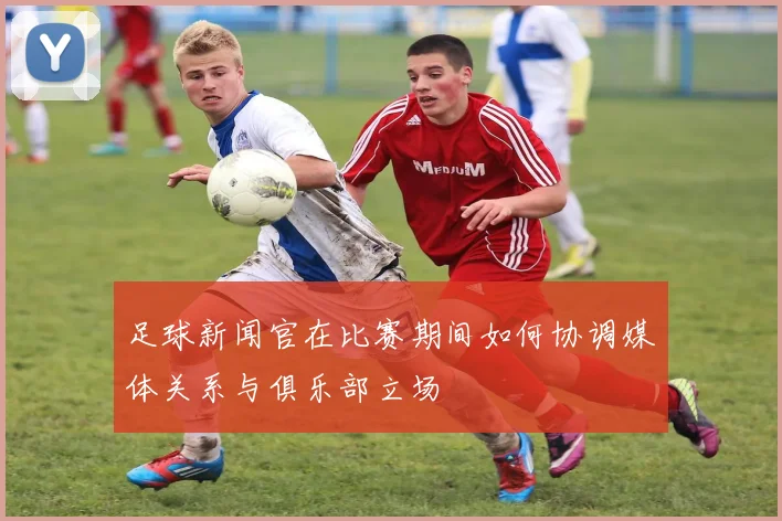 足球新闻官在比赛期间如何协调媒体关系与俱乐部立场