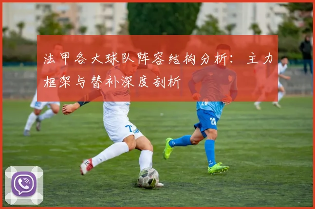 法甲各大球队阵容结构分析:主力框架与替补深度剖析