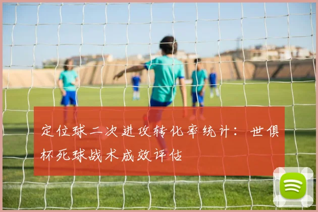 定位球二次进攻转化率统计：世俱杯死球战术成效评估