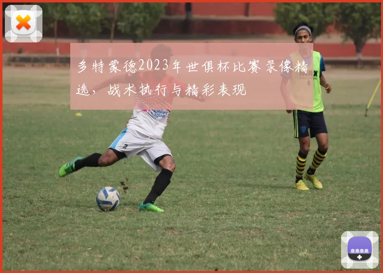 多特蒙德2023年世俱杯比赛录像精选，战术执行与精彩表现