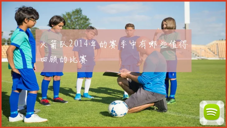 火箭队2014年的赛季中有哪些值得回顾的比赛