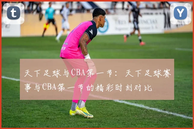 天下足球与CBA第一节：天下足球赛事与CBA第一节的精彩时刻对比