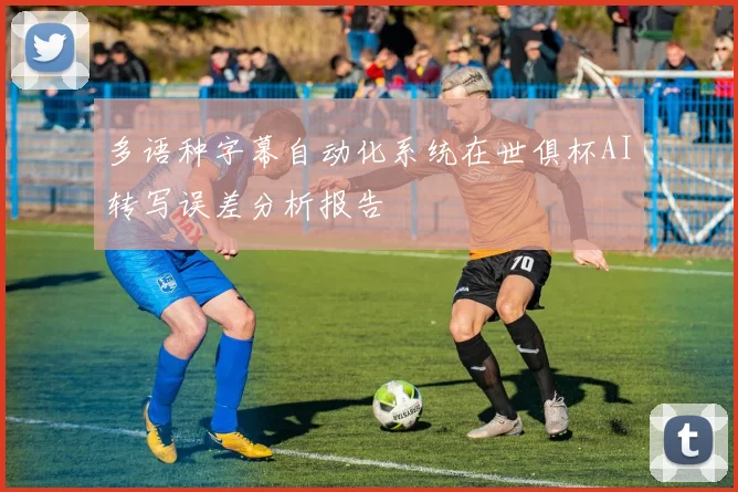 多语种字幕自动化系统在世俱杯AI转写误差分析报告