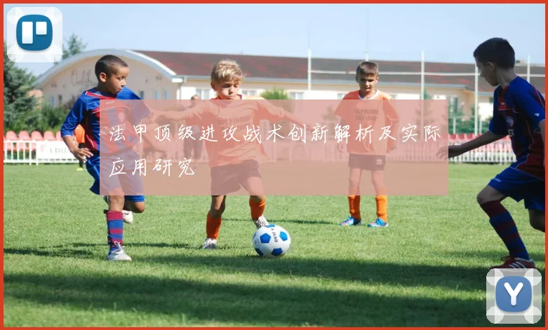 法甲顶级进攻战术创新解析及实际应用研究