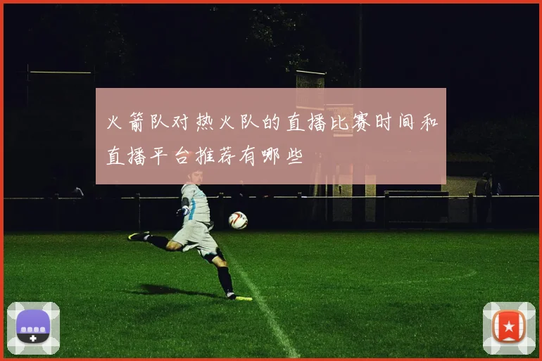 火箭队对热火队的直播比赛时间和直播平台推荐有哪些