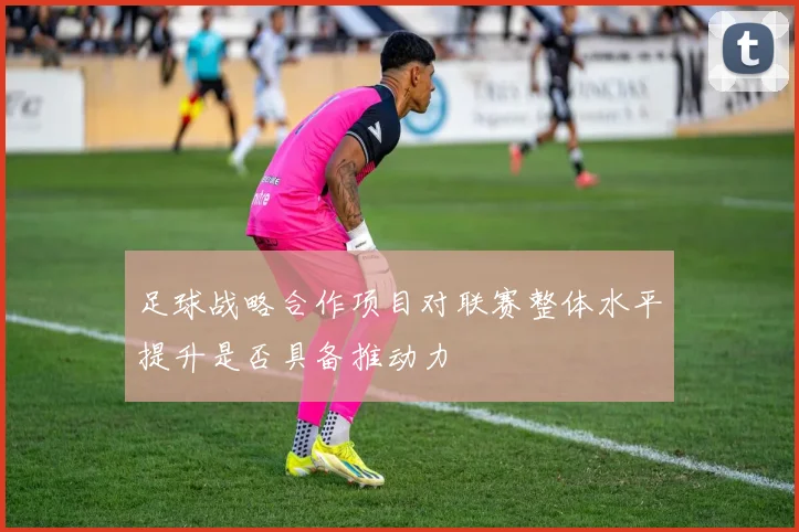 足球战略合作项目对联赛整体水平提升是否具备推动力