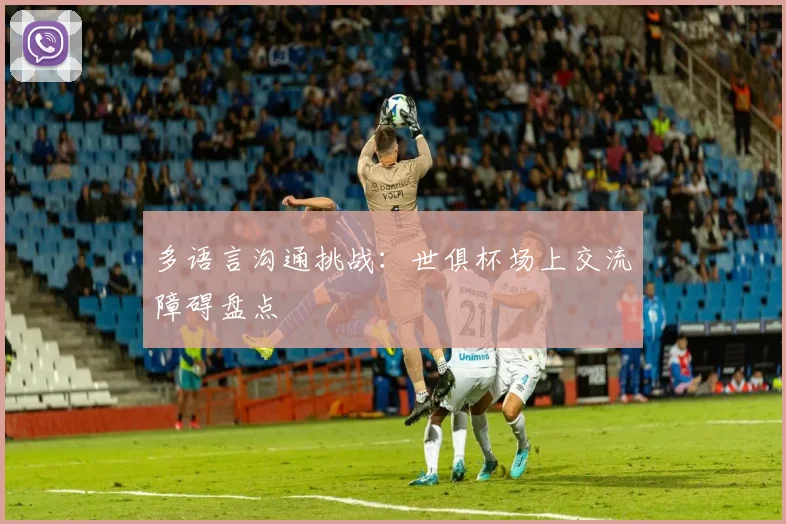 多语言沟通挑战:世俱杯场上交流障碍盘点