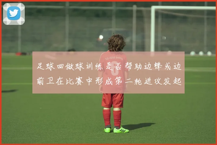足球回做球训练是否帮助边锋或边前卫在比赛中形成第二轮进攻发起位置